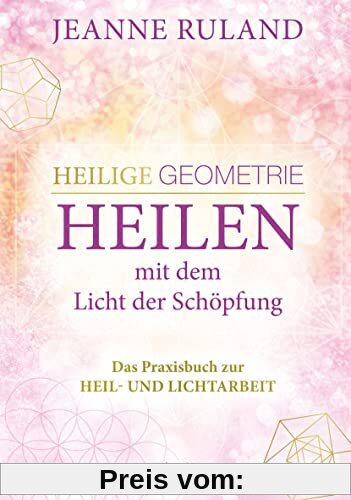 Heilige Geometrie - Heilen mit dem Licht der Schöpfung: Das Praxisbuch zur Heil- und Lichtarbeit