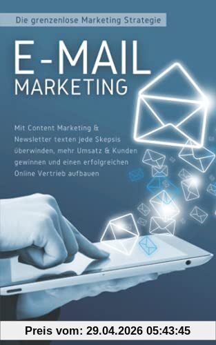 E-Mail Marketing: Die grenzenlose Marketing Strategie: Mit Content Marketing & Newsletter texten jede Skepsis überwinden, mehr Umsatz & Kunden gewinnen und einen erfolgreichen Online Vertrieb aufbauen