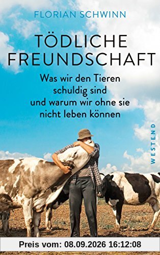 Tödliche Freundschaft: Was wir den Tieren schuldig sind und warum wir ohne sie nicht leben können