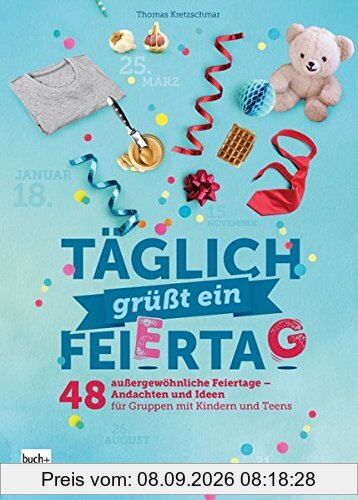 Täglich grüßt ein Feiertag: 48 außergewöhnliche Feiertage - Andachten und Ideen für Gruppen mit Kindern und Teens