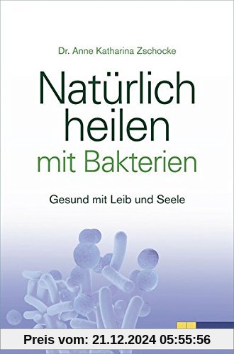 Natürlich heilen mit Bakterien: Gesund mit Leib und Seele