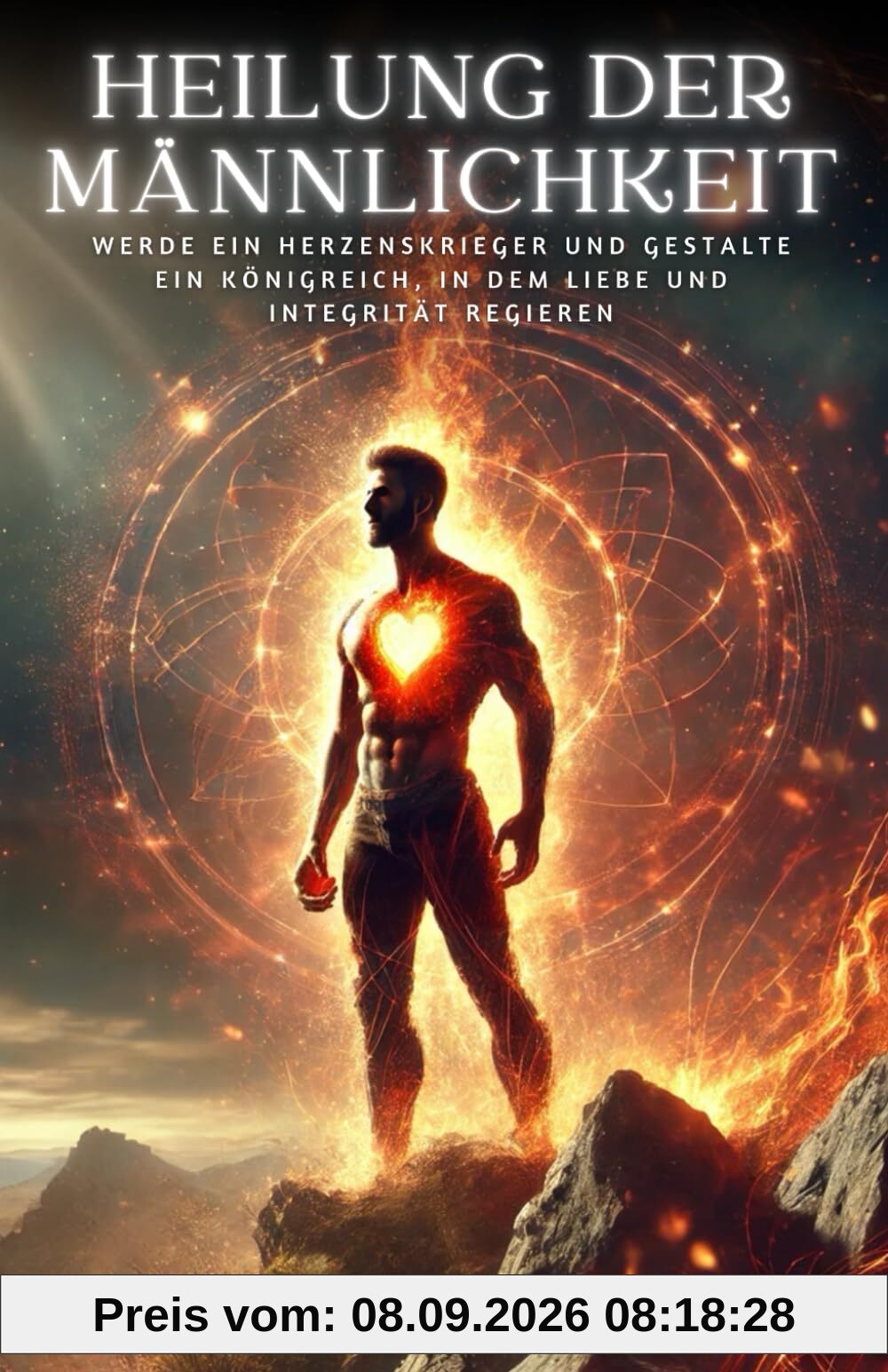 Heilung der Männlichkeit: Werde ein Herzenskrieger und gestalte ein Königreich, in dem Liebe und Integrität regieren