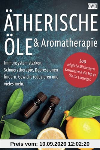 Ätherische Öle & Aromatherapie: Immunsystem stärken, Schmerztherapie, Depressionen lindern, Gewicht reduzieren und vieles mehr. 200 mögliche Mischungen, Basiswissen & die Top 42 Öle für Einsteiger.