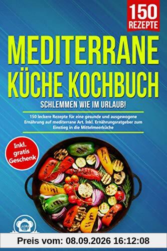 Mediterrane Küche Kochbuch – Schlemmen wie im Urlaub!: 150 leckere Rezepte für eine gesunde und ausgewogene Ernährung auf mediterrane Art. Inkl. Ernährungsratgeber zum Einstieg in die Mittelmeerküche