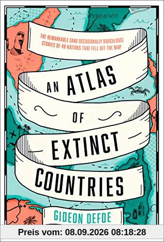 An Atlas of Extinct countries: The Remarkable (and Occasionally Ridiculous) Stories of 48 Nations that Fell off the Map