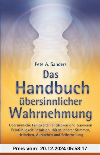 Das Handbuch übersinnlicher Wahrnehmung: Übersinnliche Fähigkeiten entdecken und trainieren. Feinfühligkeit, Intuition, 