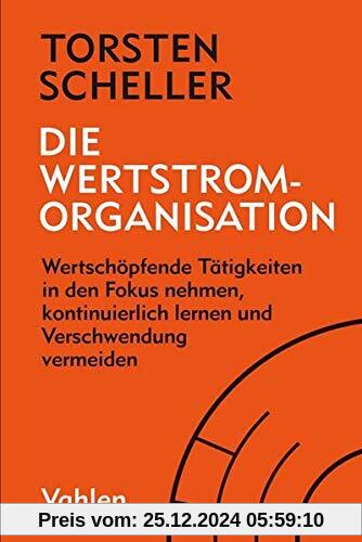 Die Wertstrom-Organisation: Wertschöpfende Tätigkeiten in den Fokus nehmen, kontinuierlich lernen und Verschwendung verm