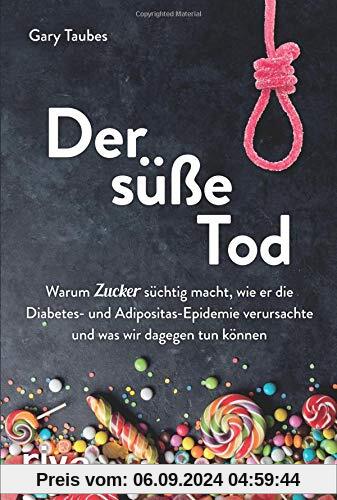 Der süße Tod: Warum Zucker süchtig macht, wie er die Diabetes- und Adipositas-Epidemie verursachte und was wir dagegen t