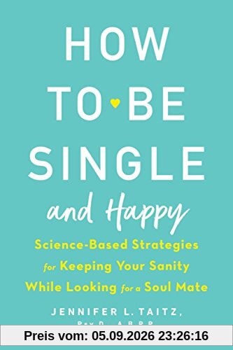 How to Be Single and Happy: Science-Based Strategies for Keeping Your Sanity While Looking for a Soul Mate