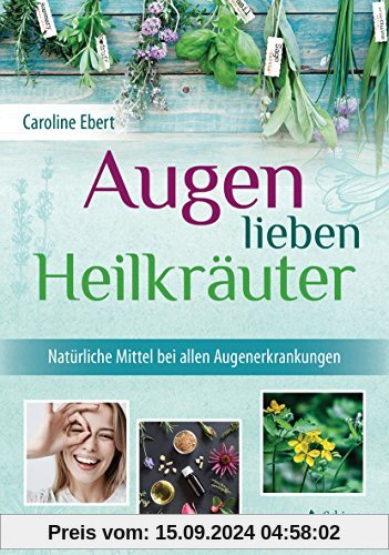 Augen lieben Heilkräuter: Heilpflanzen-Tipps nach Maria Treben und der heiligen Hildegard für alle Augenerkrankungen