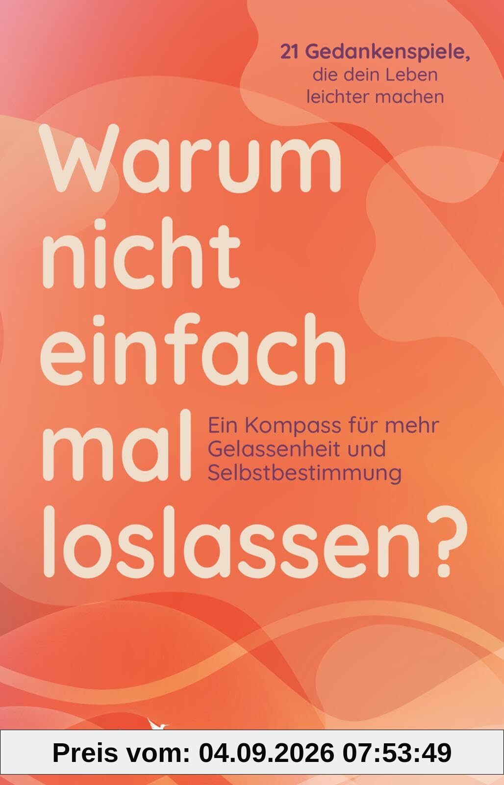 Warum nicht einfach mal loslassen?: Ein Kompass für mehr Gelassenheit und Selbstbestimmung | 21 Gedankenspiele, die dein Leben leichter machen