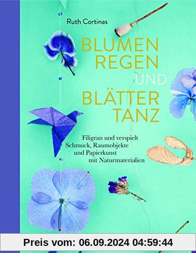 Blumenregen und Blättertanz: Filigran und verspielt - Schmuck, Raumobjekte und Papierkunst mit Naturmaterialien