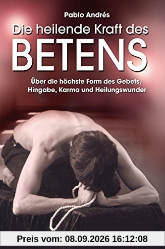 Die heilende Kraft des Betens: Über die höchste Form des Gebets, Hingabe, Karma und Heilungswunder