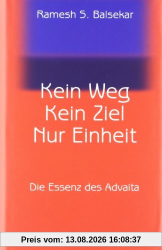 Kein Weg. Kein Ziel. Nur Einheit: Die Essenz des Advaita: Vom Glück, mit sich und der Welt eins zu sein
