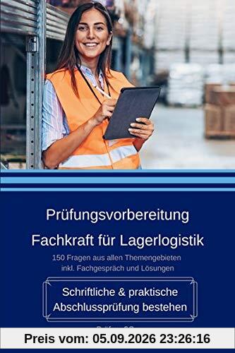 Prüfungsvorbereitung Fachkraft für Lagerlogistik - Schriftliche & praktische Abschlussprüfung bestehen: 150 Fragen aus allen Themengebieten inkl. Fachgespräch und Lösungen