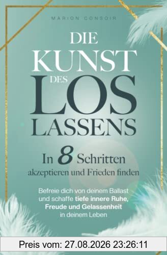Die Kunst des Loslassens: In 8 Schritten akzeptieren und Frieden finden – befreie dich von deinem Ballast und schaffe tiefe innere Ruhe, Freude und Gelassenheit in deinem Leben