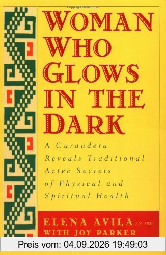 Woman Who Glows in the Dark: A Curandera Reveals Traditional Aztec Secrets of Physical and Spiritual Health