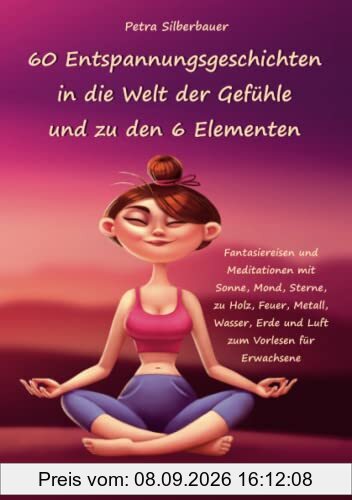 60 Entspannungsgeschichten in die Welt der Gefühle und zu den 6 Elementen: Fantasiereisen und Meditationen mit Sonne, Mond, Sterne, zu Holz, Feuer, ... Erde und Luft zum Vorlesen für Erwachsene