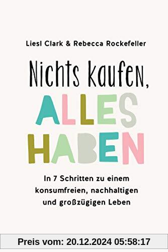 Nichts kaufen, alles haben: In 7 Schritten zu einem konsumfreien, nachhaltigen und großzügigen Leben