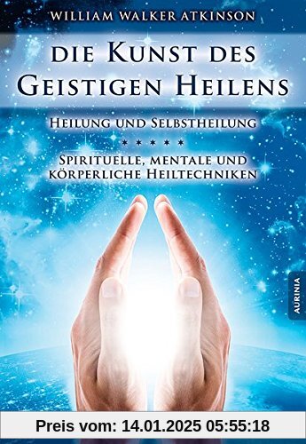 Die Kunst des Geistigen Heilens: Spirituelle, geistige und körperliche Heiltechniken