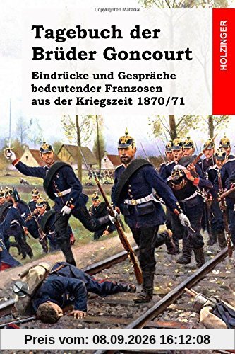 Tagebuch der Brüder Goncourt: Eindrücke und Gespräche bedeutender Franzosen aus der Kriegszeit 1870/71