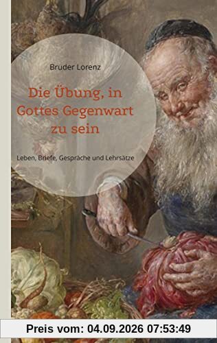 Die Übung, in Gottes Gegenwart zu sein: Sein Leben, seine Gespräche, Briefe und spirituellen Lehrsätze