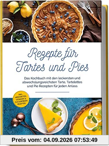 Rezepte für Tartes und Pies: Das Kochbuch mit den leckersten und abwechslungsreichsten Tarte, Tartelettes und Pie Rezepten für jeden Anlass | inkl. herzhaften, veganen & zuckerfreien Rezepten