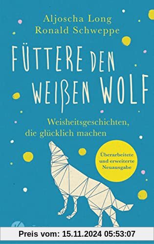 Füttere den weißen Wolf: Weisheitsgeschichten, die glücklich machen. Überarbeitete und erweiterte Neuausgabe