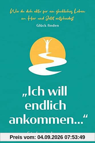 Glück finden: „Ich will endlich ankommen...“ - Wie du dich aktiv für ein glückliches Leben im Hier und Jetzt entscheidest