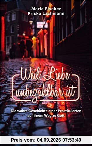 Weil Liebe unbezahlbar ist: Die wahre Geschichte einer Prostituierten auf ihrem Weg zu Gott (Biografie)