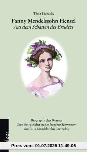 Thea Derado Fanny Mendelssohn Hensel, Aus Dem Schatten Des Bruders. Biographischer Roman über Die Gleichermaßen Begabte Schwester Von Felix Mendelssohn