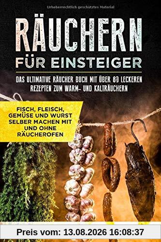 Räuchern für Einsteiger: Das ultimative Räucher Buch mit über 80 leckeren Rezepten zum Warm- und Kalträuchern: Fisch, Fleisch, Gemüse und Wurst selber machen mit und ohne Räucherofen