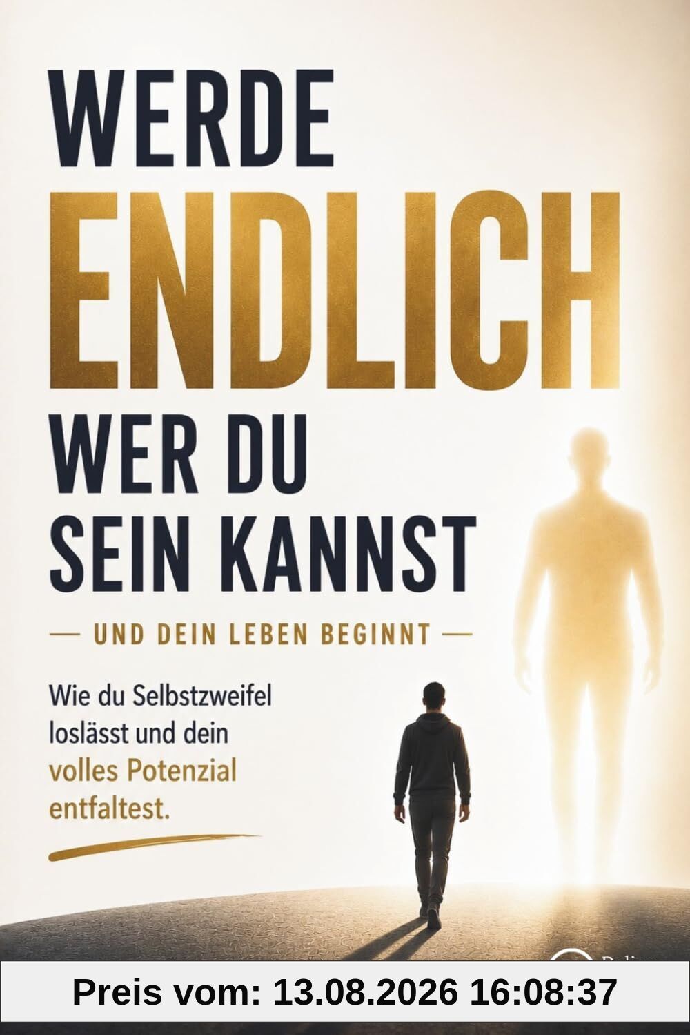 Werde endlich, wer du sein kannst - und dein Leben beginnt: Wie du Selbstzweifel loslässt und dein volles Potenzial entfaltest