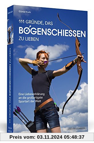 111 Gründe, das Bogenschießen zu lieben: Eine Liebeserklärung an die großartigste Sportart der Welt