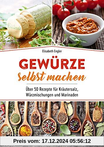 Gewürze selbst machen: Über 50 Rezepte für Kräutersalz, Würzmischungen und Marinaden