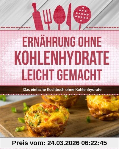 Ernährung ohne Kohlenhydrate leicht gemacht: Das einfache Kochbuch ohne Kohlenhydrate