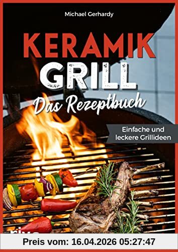 Keramikgrill: Das Rezeptbuch: Einfache und leckere Grillideen. Schnelle und vielfältige BBQ-Rezepte für Steaks, Burger, Spieße, Gemüse, Desserts und mehr. Mit Fleisch, Fisch oder vegetarisch