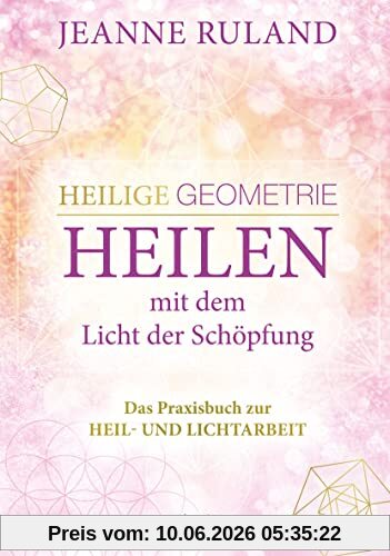 Heilige Geometrie - Heilen mit dem Licht der Schöpfung: Das Praxisbuch zur Heil- und Lichtarbeit