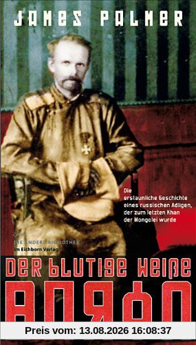 Der blutige weiße Baron: Die erstaunliche Geschichte eines russischen Adeligen, der zum letzten Khan der Mongolei wurde: Die erstaunliche Geschichte ... der zum letzten Khan der Mongolei wurde