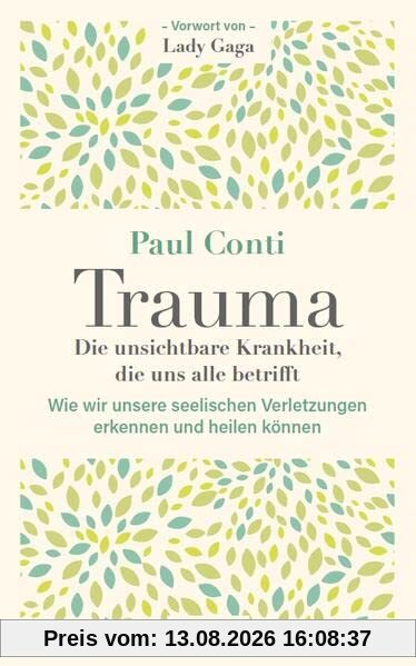 Trauma: Die unsichtbare Krankheit, die uns alle betrifft: Wie wir unsere seelischen Verletzungen erkennen und heilen können