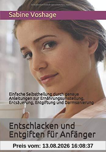 Entschlacken und Entgiften für Anfänger: Einfache Selbstheilung durch genaue Anleitungen zur Ernährungsumstellung, Entsäuerung, Entgiftung und Darmsanierung