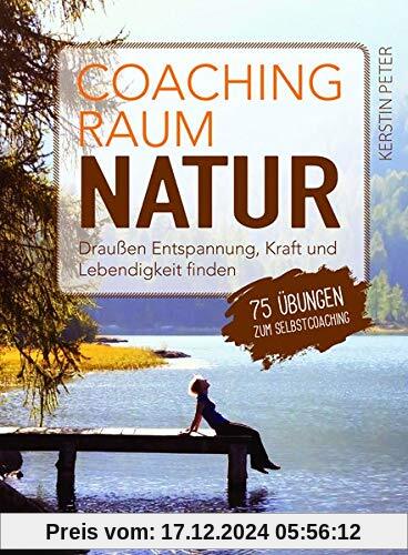 Coachingraum Natur: Draußen Entspannung, Kraft und Lebendigkeit finden - 75 Übungen zum Selbstcoaching