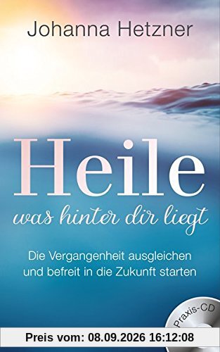 Heile, was hinter dir liegt (mit Praxis-CD): Die Vergangenheit ausgleichen und befreit in die Zukunft starten
