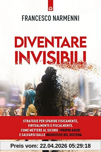 Diventare invisibili. Strategie per sparire fisicamente, virtualmente e fiscalmente. Come mettere al sicuro i propri averi e salvarsi dalle ingiustizie del Sistema (Attualità)