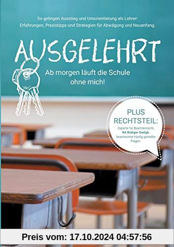 Ausgelehrt. Ab morgen läuft die Schule ohne mich!: So gelingen Ausstieg und Umorientierung als Lehrer: Erfahrungen, Prax