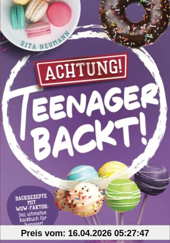 Achtung! Teenager backt! Backrezepte mit WOW-Faktor: Das ultimative Backbuch für Teenager!