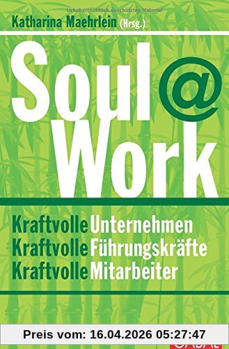 Soul@Work: Kraftvolle Unternehmen, kraftvolle Führungskräfte, kraftvolle Mitarbeiter