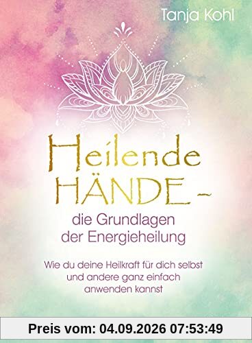 Heilende Hände – die Grundlagen der Energieheilung: Wie du deine Heilkraft für dich selbst und andere ganz einfach anwenden kannst