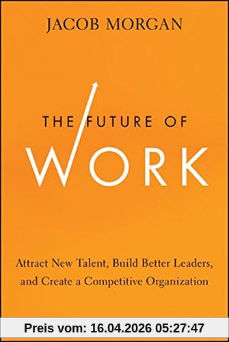 The Future of Work: Attract New Talent, Build Better Leaders, and Create a Competitive Organization