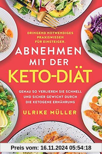 Abnehmen mit der Keto-Diät: Dringend notwendiges Praxiswissen für Einsteiger. Genau so verlieren Sie schnell und sicher 